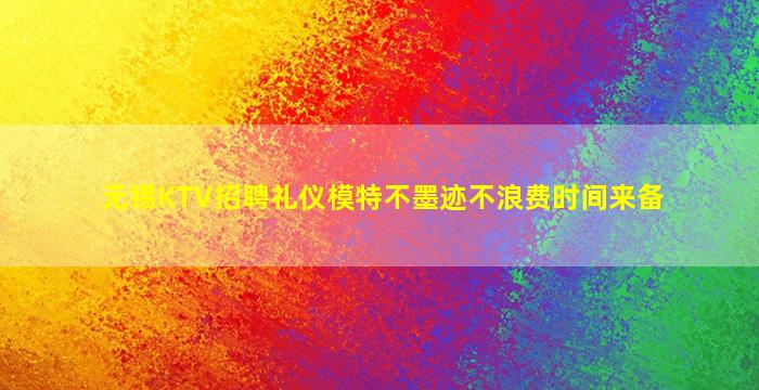 无锡KTV招聘礼仪模特不墨迹不浪费时间来备