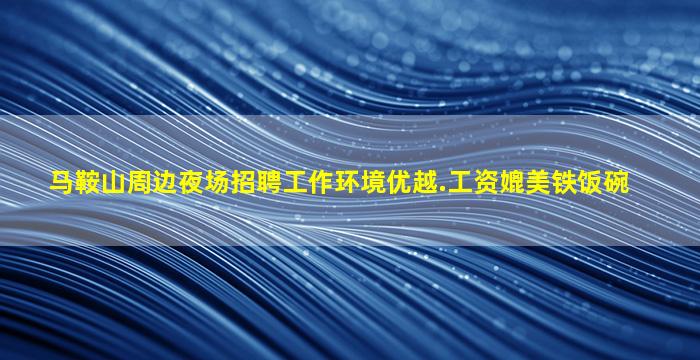 马鞍山周边夜场招聘工作环境优越.工资媲美铁饭碗